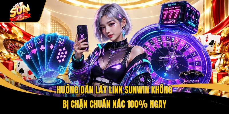 Hướng Dẫn Lấy Link SUNWIN Không Bị Chặn Chuẩn Xác 100% Ngay