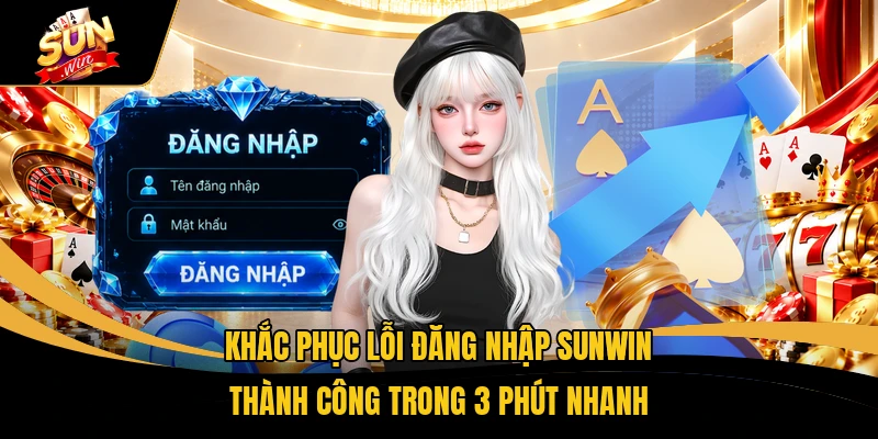 Khắc Phục Lỗi Đăng Nhập SUNWIN Thành Công Trong 3 Phút Nhanh
