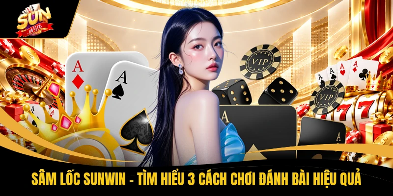 Sâm Lốc SUNWIN - Tìm Hiểu 3 Cách Chơi Đánh Bài Hiệu Quả